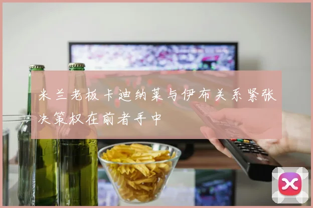 米兰老板卡迪纳莱与伊布关系紧张决策权在前者手中