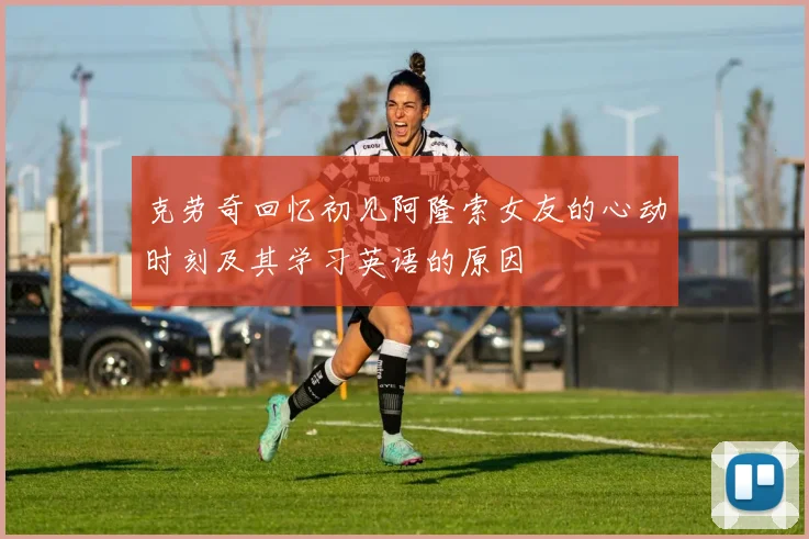 克劳奇回忆初见阿隆索女友的心动时刻及其学习英语的原因