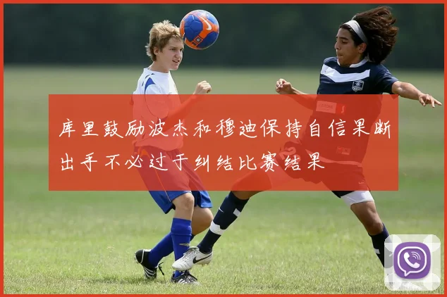 库里鼓励波杰和穆迪保持自信果断出手不必过于纠结比赛结果