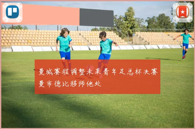 曼城赛程调整未果青年足总杯决赛曼市德比移师他处