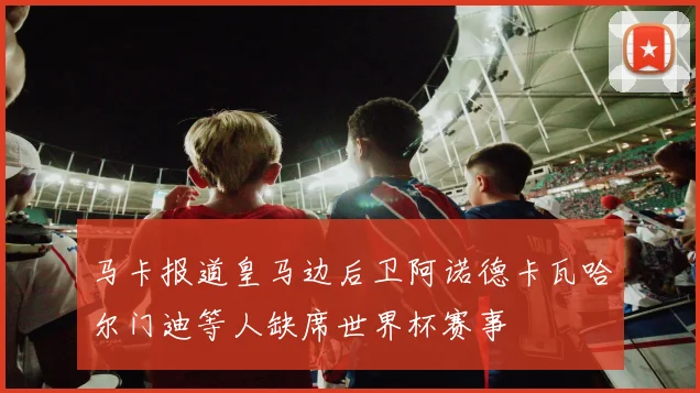 马卡报道皇马边后卫阿诺德卡瓦哈尔门迪等人缺席世界杯赛事
