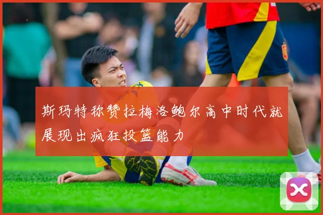 斯玛特称赞拉梅洛鲍尔高中时代就展现出疯狂投篮能力