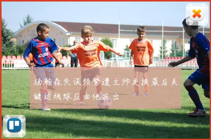 杨瀚森失误频繁遭主帅更换最后关键边线球应由他发出